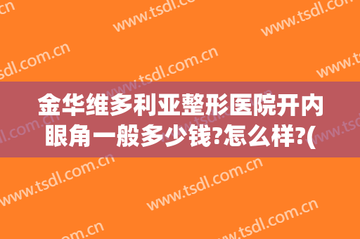 金华维多利亚整形医院开内眼角一般多少钱?怎么样?(金华维多利亚整形医院开内眼角一般多少钱?怎么样预约)