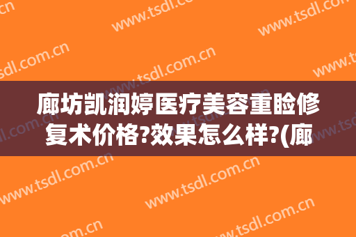 廊坊凯润婷医疗美容重睑修复术价格?效果怎么样?(廊坊凯润婷整形医院)