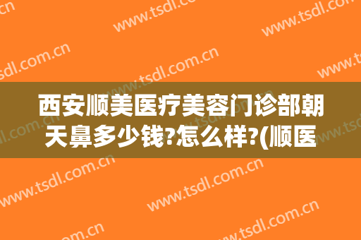西安顺美医疗美容门诊部朝天鼻多少钱?怎么样?(顺医美医疗美容门诊部)