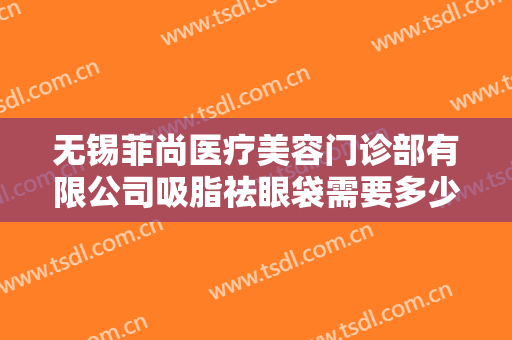 无锡菲尚医疗美容门诊部有限公司吸脂祛眼袋需要多少费用?多长时间恢复?