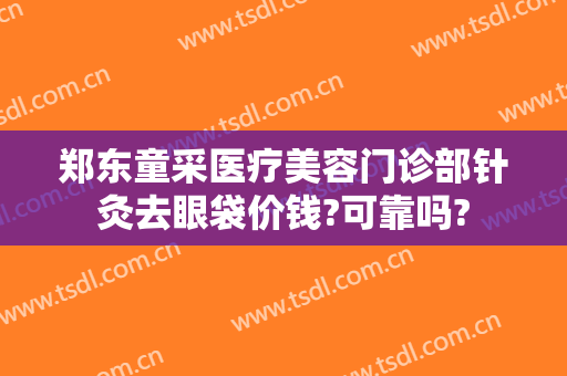 郑东童采医疗美容门诊部针灸去眼袋价钱?可靠吗?