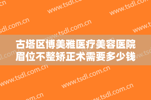 古塔区博美雅医疗美容医院眉位不整矫正术需要多少钱?多长时间恢复?