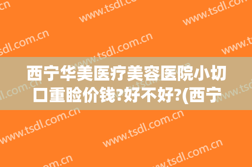 西宁华美医疗美容医院小切口重睑价钱?好不好?(西宁华美整形医院)