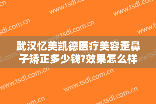 武汉忆美凯德医疗美容歪鼻子矫正多少钱?效果怎么样?