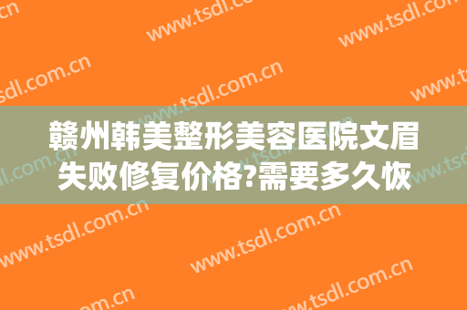赣州韩美整形美容医院文眉失败修复价格?需要多久恢复?(赣州韩美整形医院案例)