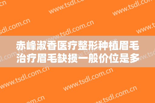 赤峰淑香医疗整形种植眉毛治疗眉毛缺损一般价位是多少钱?可靠吗?