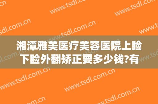 湘潭雅美医疗美容医院上睑下睑外翻矫正要多少钱?有哪些优势?(湘雅医院割眼袋价格)