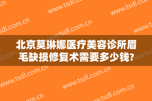 北京莫琳娜医疗美容诊所眉毛缺损修复术需要多少钱?需要多久恢复?
