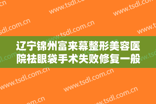 辽宁锦州富来幕整形美容医院祛眼袋手术失败修复一般价位是多少?多长时间恢复?