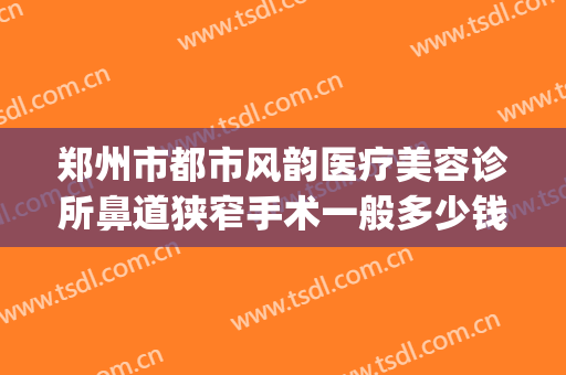 郑州市都市风韵医疗美容诊所鼻道狭窄手术一般多少钱?怎么样?(郑州都市风韵医疗美容电话多少)