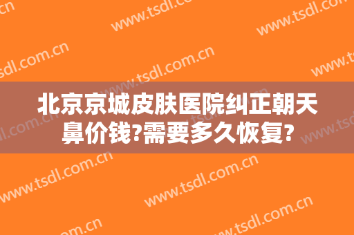 北京京城皮肤医院纠正朝天鼻价钱?需要多久恢复?
