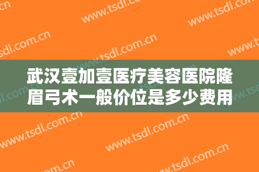 武汉壹加壹医疗美容医院隆眉弓术一般价位是多少费用?好不好?