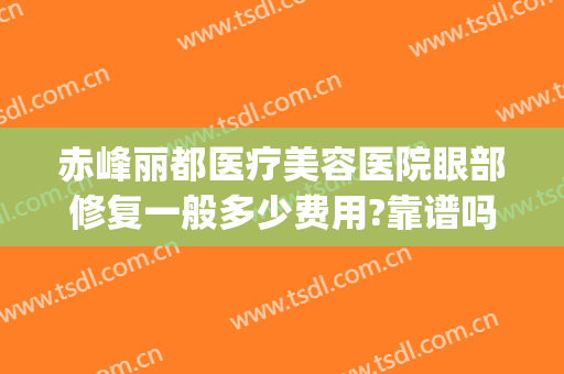 赤峰丽都医疗美容医院眼部修复一般多少费用?靠谱吗?(赤峰丽都整形美容医院)