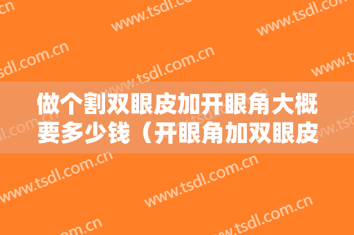 做个割双眼皮加开眼角大概要多少钱（开眼角加双眼皮多少钱一般多少钱）