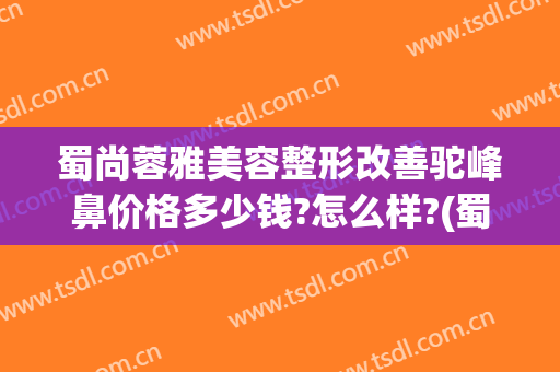 蜀尚蓉雅美容整形改善驼峰鼻价格多少钱?怎么样?(蜀尚蓉雅整形医院介绍)