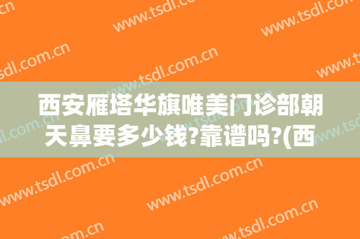 西安雁塔华旗唯美门诊部朝天鼻要多少钱?靠谱吗?(西安华旗唯美门诊部怎么样)