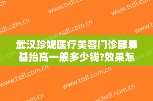 武汉珍妮医疗美容门诊部鼻基抬高一般多少钱?效果怎么样?
