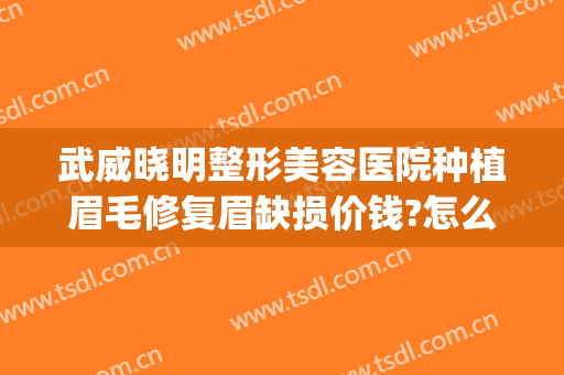 武威晓明整形美容医院种植眉毛修复眉缺损价钱?怎么样?(武威做眉毛大概多少钱)