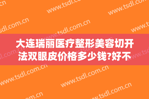 大连瑞丽医疗整形美容切开法双眼皮价格多少钱?好不好?(瑞丽整形医院做双眼皮好吗)