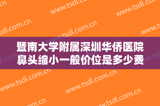 暨南大学附属深圳华侨医院鼻头缩小一般价位是多少费用?有哪些优势?
