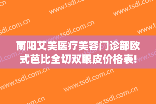 南阳艾美医疗美容门诊部欧式芭比全切双眼皮价格表!贵不贵?(南阳市艾美医疗美容医院咋样)