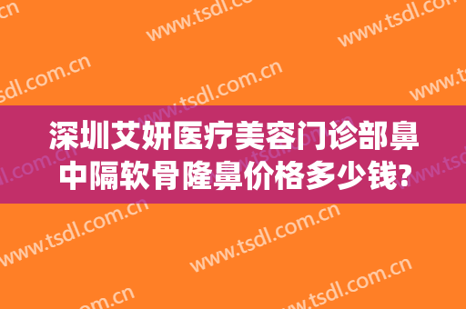 深圳艾妍医疗美容门诊部鼻中隔软骨隆鼻价格多少钱?靠谱吗?(深圳艾妍医疗美容门诊部正规吗)