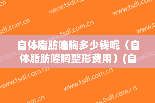 自体脂肪隆胸多少钱呢（自体脂肪隆胸整形费用）(自体脂肪隆胸一般要多少钱??谁可解决)
