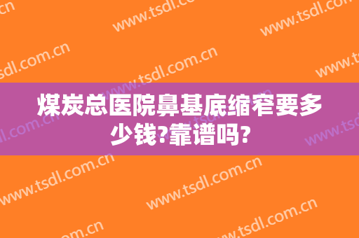 煤炭总医院鼻基底缩窄要多少钱?靠谱吗?