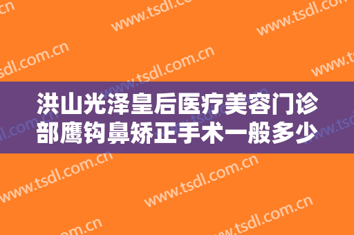 洪山光泽皇后医疗美容门诊部鹰钩鼻矫正手术一般多少费用?有哪些优势?