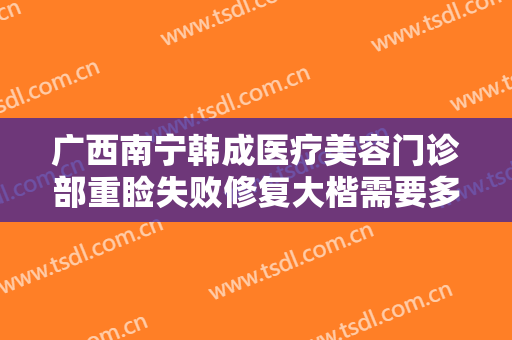 广西南宁韩成医疗美容门诊部重睑失败修复大楷需要多少费用?可靠吗?