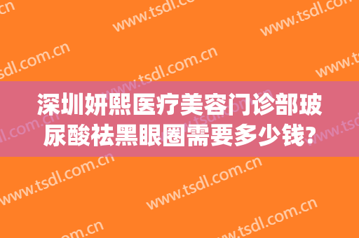 深圳妍熙医疗美容门诊部玻尿酸祛黑眼圈需要多少钱?多长时间恢复?(打玻尿酸去黑眼圈多少钱)