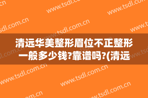 清远华美整形眉位不正整形一般多少钱?靠谱吗?(清远华美整形外科门诊部口碑好吗)