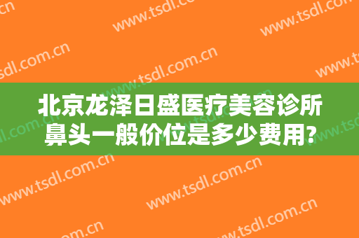 北京龙泽日盛医疗美容诊所鼻头一般价位是多少费用?贵不贵?