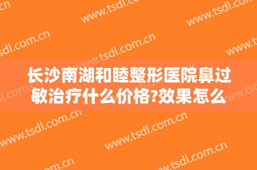 长沙南湖和睦整形医院鼻过敏治疗什么价格?效果怎么样?