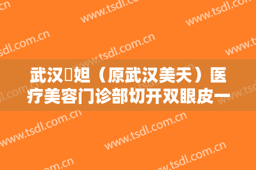 武汉媄妲（原武汉美天）医疗美容门诊部切开双眼皮一般价位是多少?有哪些优势?