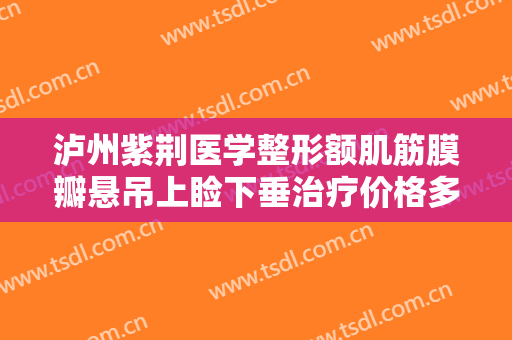 泸州紫荆医学整形额肌筋膜瓣悬吊上睑下垂治疗价格多少钱?有哪些优势?