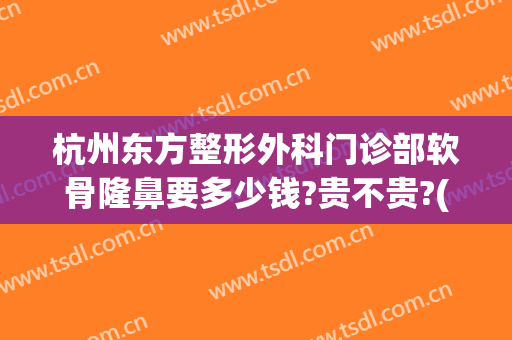 杭州东方整形外科门诊部软骨隆鼻要多少钱?贵不贵?(软骨隆鼻术需要多少钱)