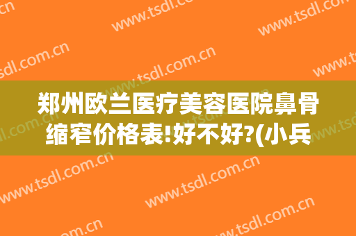 郑州欧兰医疗美容医院鼻骨缩窄价格表!好不好?(小兵张嘎推荐卡)