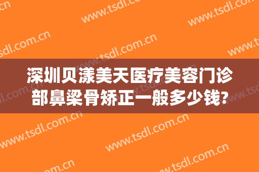 深圳贝漾美天医疗美容门诊部鼻梁骨矫正一般多少钱?怎么样?(贝美整形医院)