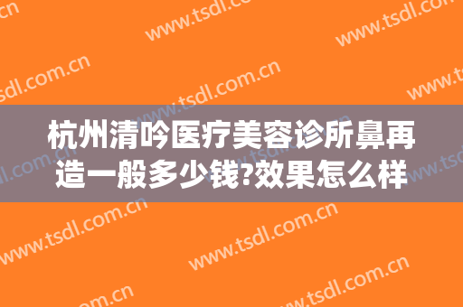 杭州清吟医疗美容诊所鼻再造一般多少钱?效果怎么样?(雅唯医疗美容)