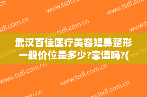武汉百佳医疗美容短鼻整形一般价位是多少?靠谱吗?(武汉最有名的鼻部整形医生)