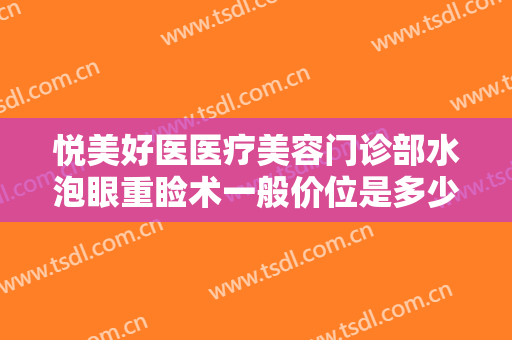 悦美好医医疗美容门诊部水泡眼重睑术一般价位是多少费用?有哪些优势?