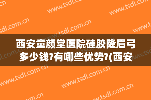 西安童颜堂医院硅胶隆眉弓多少钱?有哪些优势?(西安童颜堂整形怎么样)