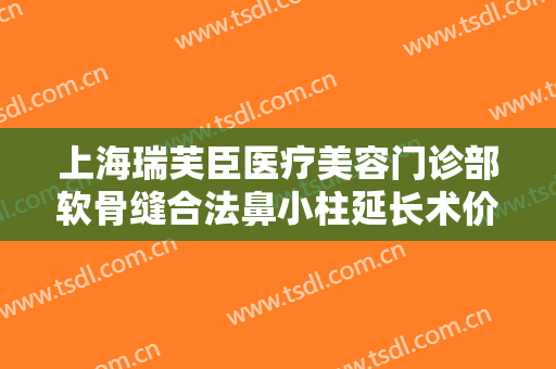 上海瑞芙臣医疗美容门诊部软骨缝合法鼻小柱延长术价格表!怎么样?