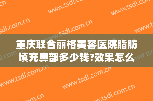重庆联合丽格美容医院脂肪填充鼻部多少钱?效果怎么样?(重庆面部脂肪填充三甲医院)