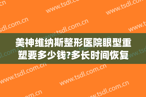 美神维纳斯整形医院眼型重塑要多少钱?多长时间恢复?(泰美维纳斯医疗整形怎么样)