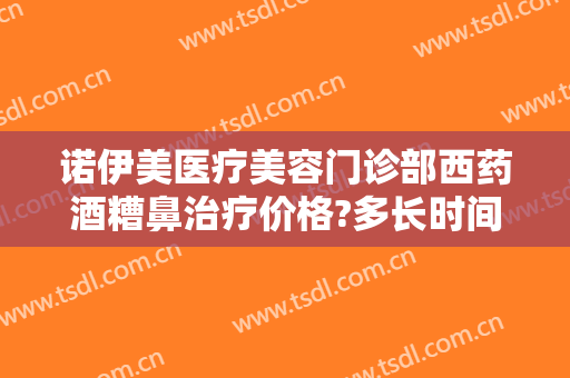 诺伊美医疗美容门诊部西药酒糟鼻治疗价格?多长时间恢复?