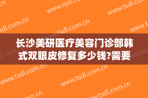长沙美研医疗美容门诊部韩式双眼皮修复多少钱?需要多久恢复?(长沙韩美医疗美容医院怎么样)