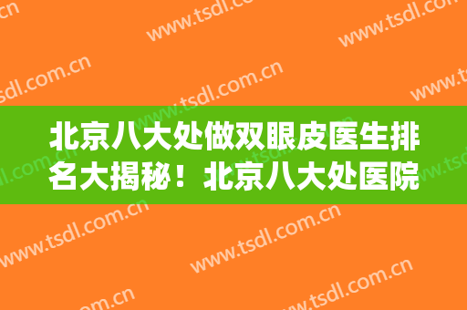 北京八大处做双眼皮医生排名大揭秘！北京八大处医院双眼皮(北京八大处做双眼皮最好的医生)