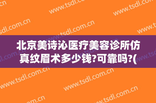 北京美诗沁医疗美容诊所仿真纹眉术多少钱?可靠吗?(北京美诗沁医疗美容怎么样)
